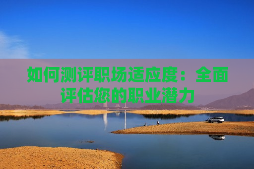 如何测评职场适应度：全面评估您的职业潜力