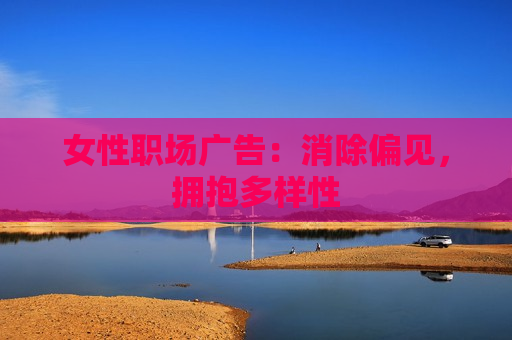 女性职场广告：消除偏见，拥抱多样性