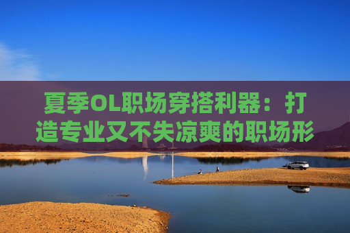 夏季OL职场穿搭利器：打造专业又不失凉爽的职场形象