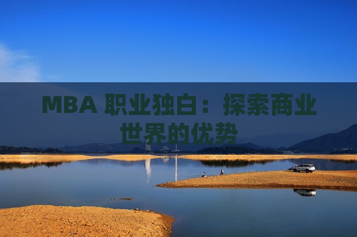 MBA 职业独白：探索商业世界的优势