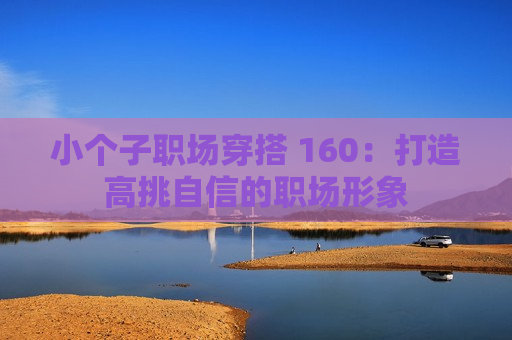 小个子职场穿搭 160：打造高挑自信的职场形象