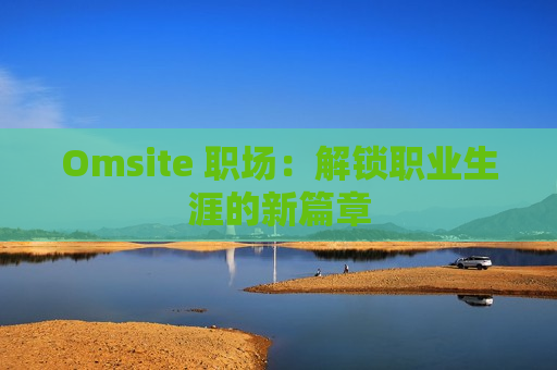 Omsite 职场：解锁职业生涯的新篇章