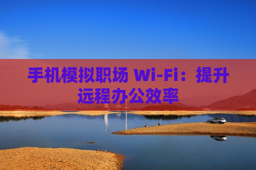 手机模拟职场 Wi-Fi：提升远程办公效率