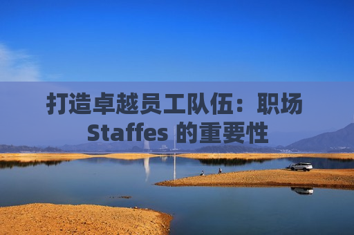 打造卓越员工队伍：职场 Staffes 的重要性