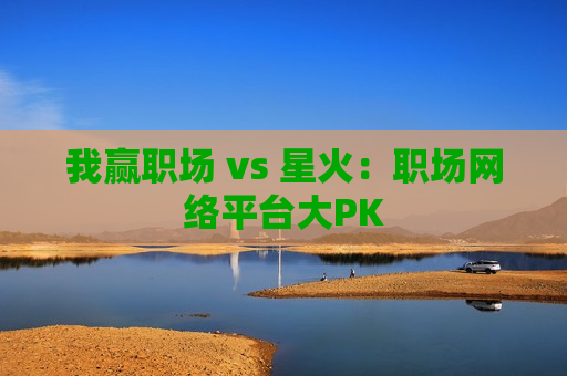 我赢职场 vs 星火：职场网络平台大PK