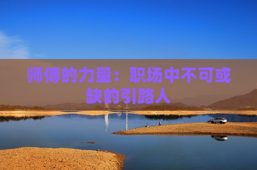 师傅的力量：职场中不可或缺的引路人