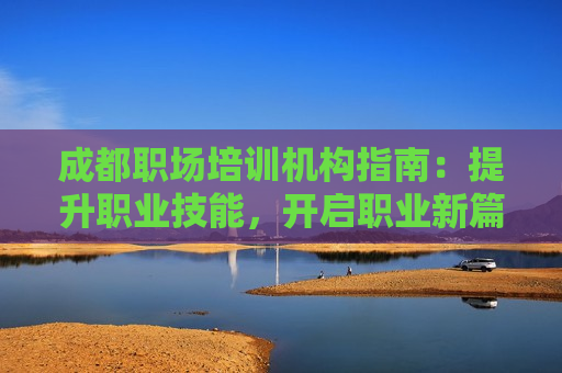 成都职场培训机构指南：提升职业技能，开启职业新篇章