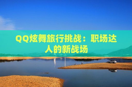 QQ炫舞旅行挑战：职场达人的新战场