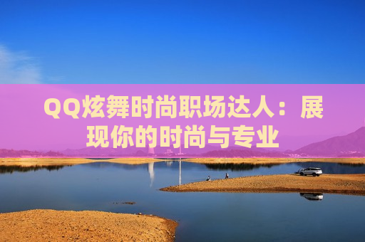 QQ炫舞时尚职场达人：展现你的时尚与专业