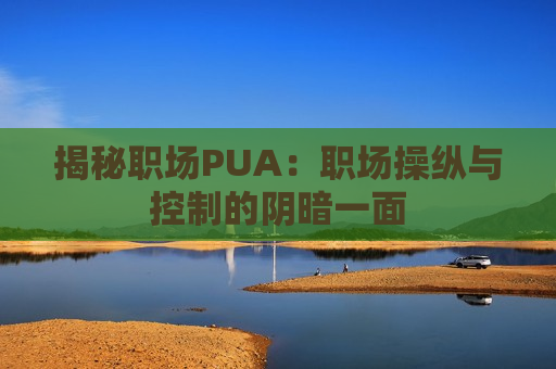 揭秘职场PUA：职场操纵与控制的阴暗一面