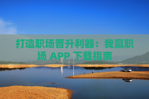 打造职场晋升利器：我赢职场 APP 下载指南