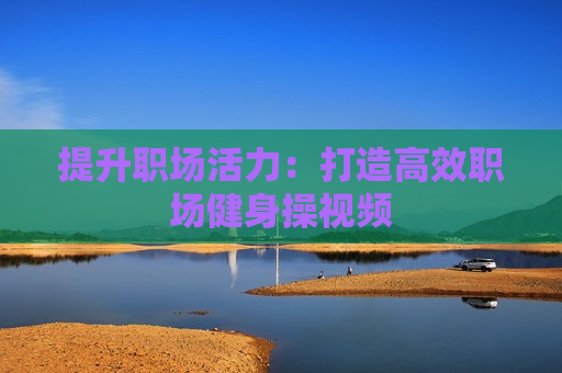 提升职场活力：打造高效职场健身操视频