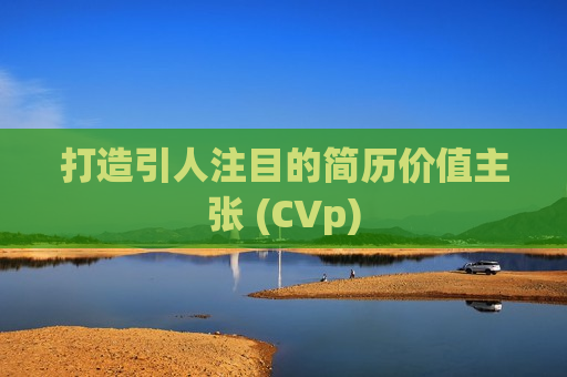 打造引人注目的简历价值主张 (CVp)