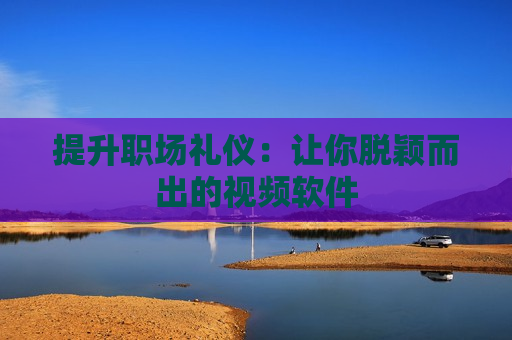 提升职场礼仪：让你脱颖而出的视频软件