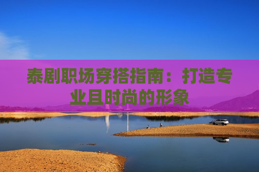 泰剧职场穿搭指南：打造专业且时尚的形象