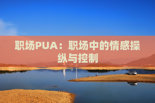 职场PUA：职场中的情感操纵与控制