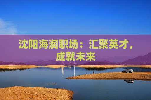 沈阳海润职场：汇聚英才，成就未来