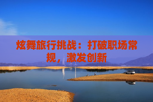 炫舞旅行挑战：打破职场常规，激发创新