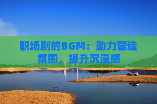 职场剧的BGM：助力营造氛围，提升沉浸感