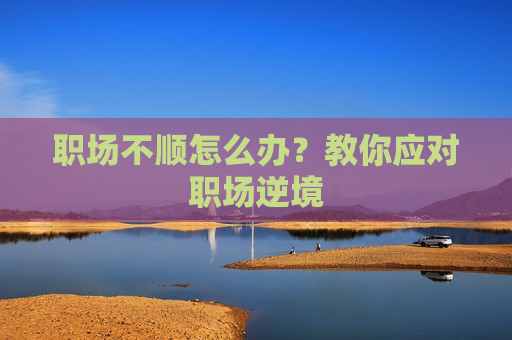 职场不顺怎么办？教你应对职场逆境