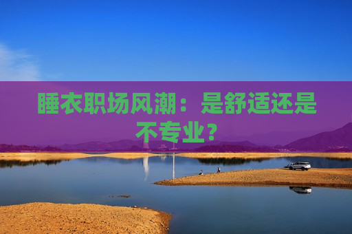 睡衣职场风潮：是舒适还是不专业？