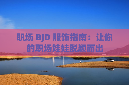 职场 BJD 服饰指南：让你的职场娃娃脱颖而出