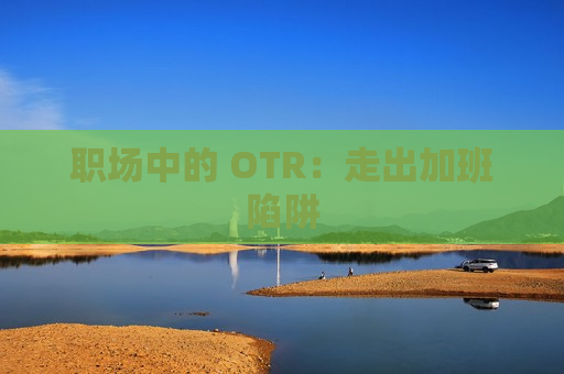 职场中的 OTR：走出加班陷阱