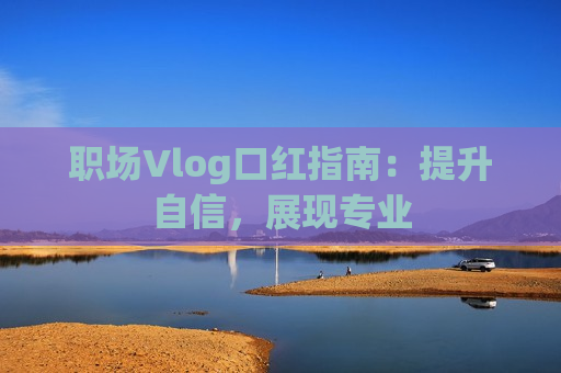 职场Vlog口红指南：提升自信，展现专业