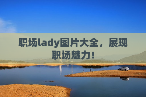 职场lady图片大全，展现职场魅力！