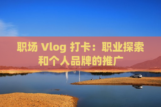 职场 Vlog 打卡：职业探索和个人品牌的推广