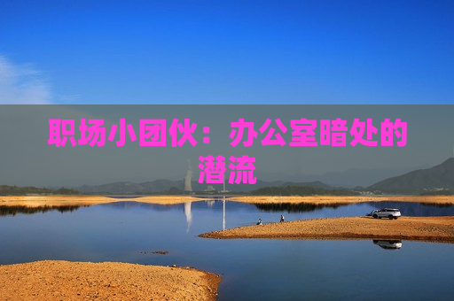 职场小团伙：办公室暗处的潜流