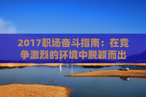 2017职场奋斗指南：在竞争激烈的环境中脱颖而出