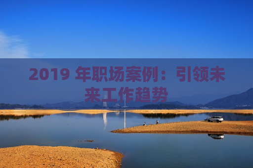 2019 年职场案例：引领未来工作趋势