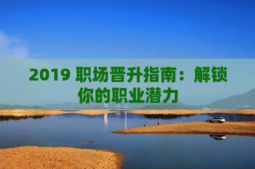 2019 职场晋升指南：解锁你的职业潜力