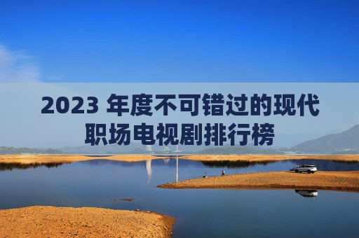 2023 年度不可错过的现代职场电视剧排行榜