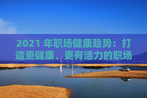 2021 年职场健康趋势：打造更健康、更有活力的职场