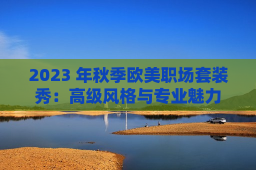 2023 年秋季欧美职场套装秀：高级风格与专业魅力