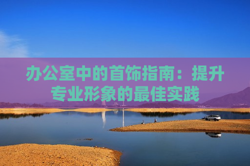 办公室中的首饰指南：提升专业形象的最佳实践