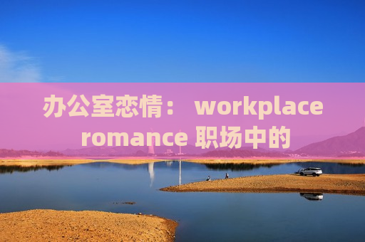 办公室恋情： workplace romance 职场中的